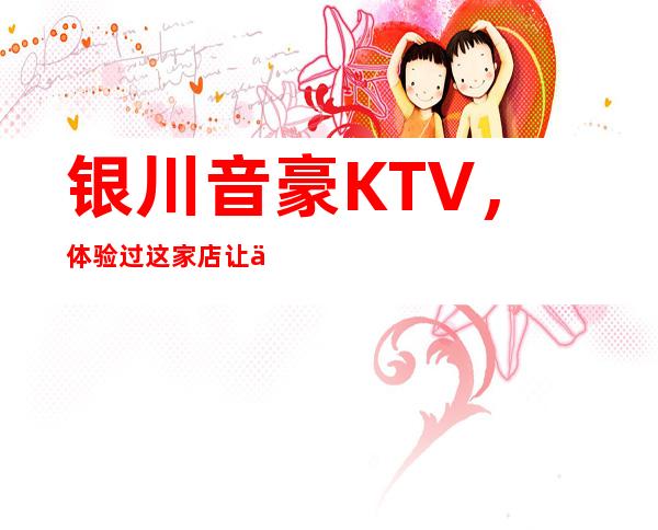 银川音豪KTV，体验过这家店让人流连忘返