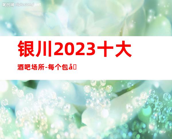 银川2023十大酒吧场所-每个包厢都是私人定制的豪华更高