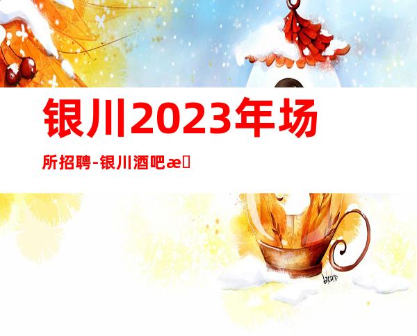 银川2023年场所招聘-银川酒吧招聘更高服务员下班就结算
