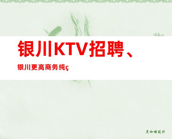 银川KTV招聘、银川更高商务纯绿色场子没有竞争好上班