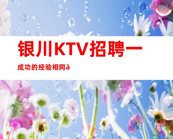 银川KTV招聘一成功的经验相同之处无外呼是努力