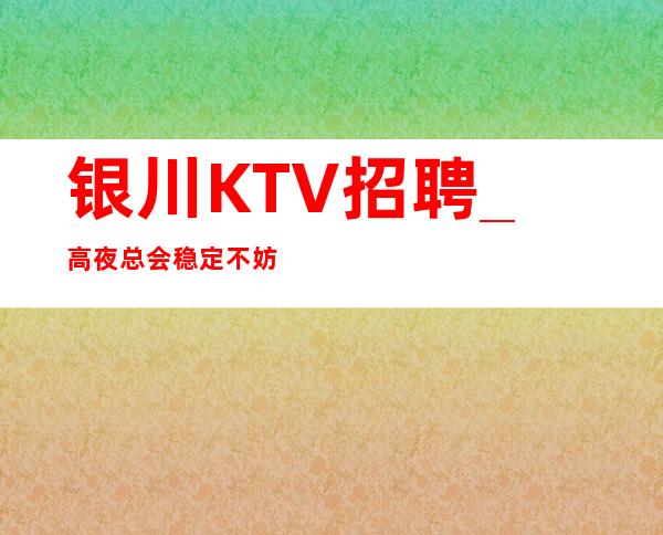 银川KTV招聘_高夜总会稳定不妨一笑