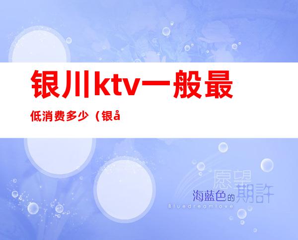 银川ktv一般最低消费多少（银川最高端KTV是哪个）