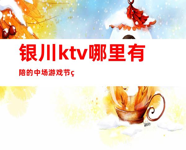 银川ktv哪里有陪的中场游戏节目消费优惠KTV排名 – 银川贺兰商务KTV