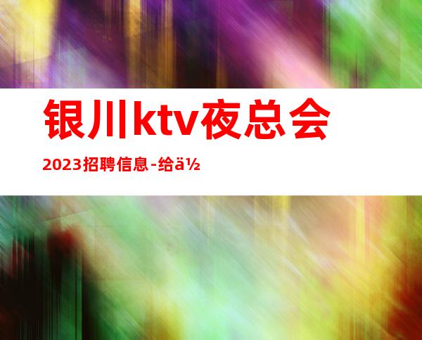 银川ktv夜总会2023招聘信息-给你丰厚的回报