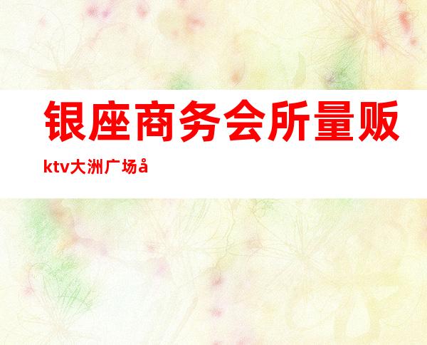 银座商务会所量贩ktv大洲广场店（银座娱乐会所KTV怎么样）