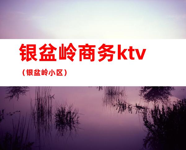 银盆岭商务ktv（银盆岭小区）