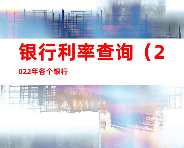 银行利率查询（2022年各个银行利率查询）