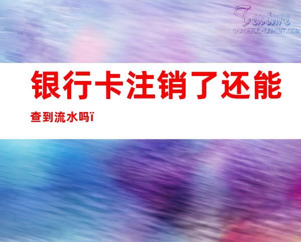 银行卡注销了还能查到流水吗（建设银行卡注销了还能查到流水吗）