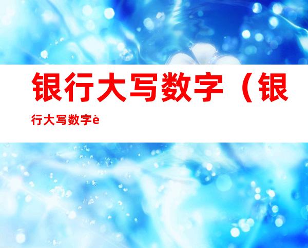 银行大写数字（银行大写数字规则）