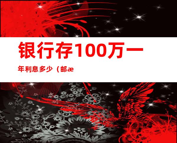 银行存100万一年利息多少（邮政储蓄银行存100万一年利息多少）