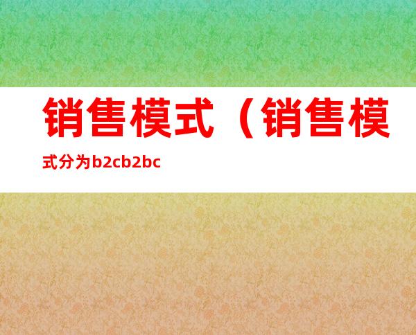 销售模式（销售模式分为b2cb2 bc 2bc2c等形式是按照什么划分）