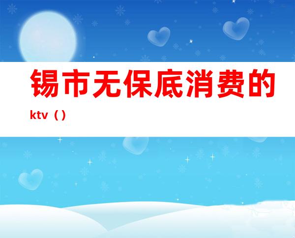 锡市无保底消费的ktv（）