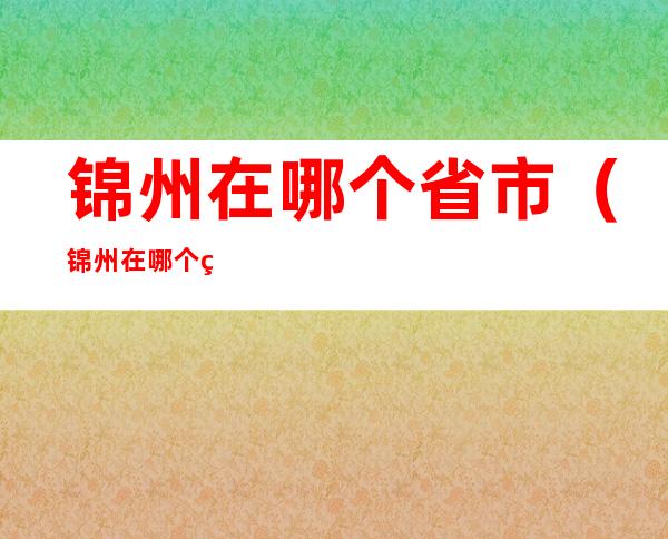 锦州在哪个省市（锦州在哪个省哪个市）