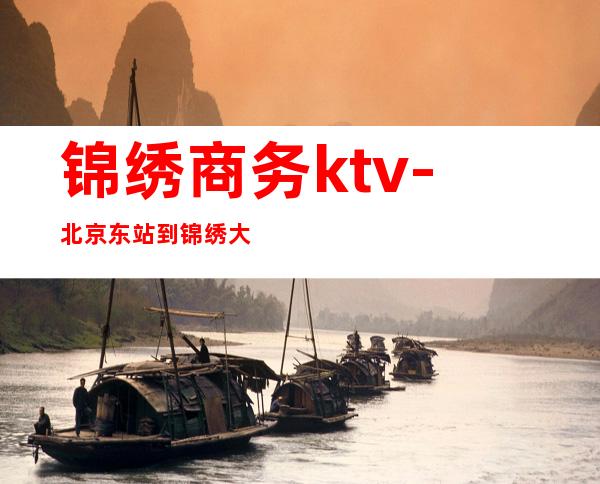 锦绣商务ktv-北京东站到锦绣大地商务在线怎么走