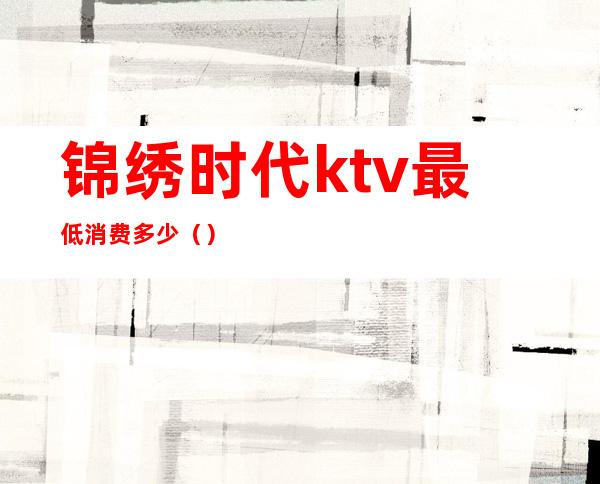 锦绣时代ktv最低消费多少（）