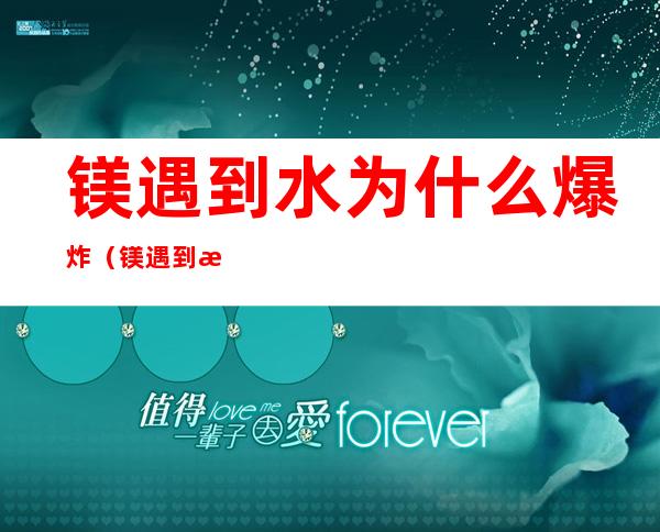 镁遇到水为什么爆炸（镁遇到水为什么爆炸不会爆炸）