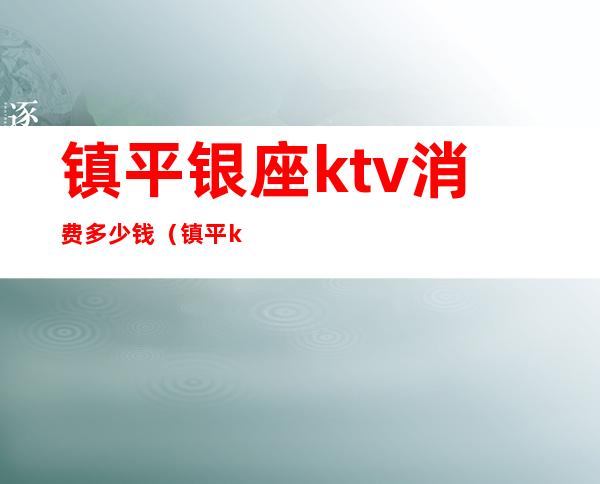 镇平银座ktv消费多少钱（镇平ktv开业了吗）