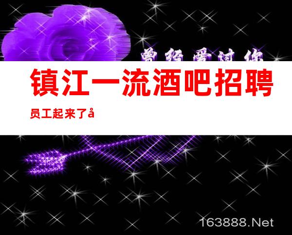 镇江一流酒吧招聘员工 起来了就把班上无套路