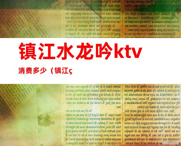 镇江水龙吟ktv消费多少（镇江畅歌ktv地址）