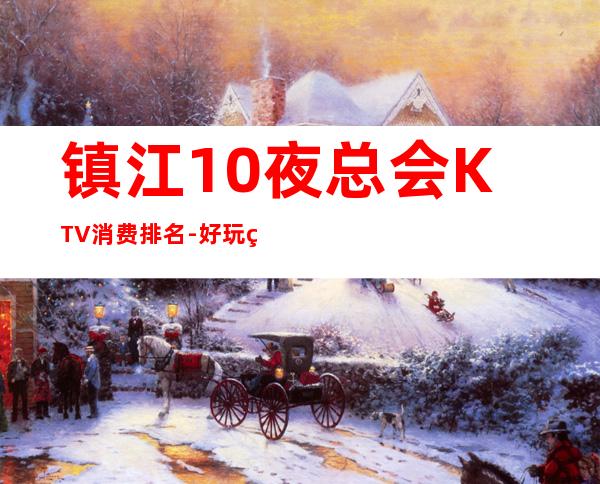 镇江10夜总会KTV消费排名-好玩的10夜总会KTV消费排名 – 温州乐清商务KTV