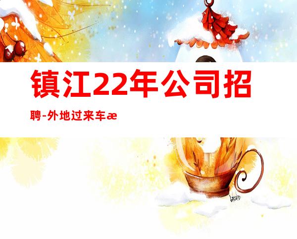 镇江22年公司招聘-外地过来车接包住宿