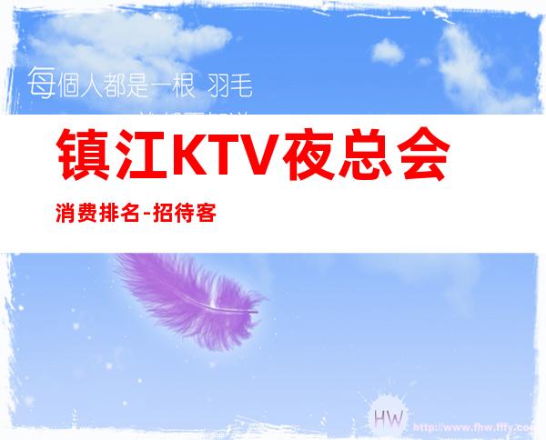 镇江KTV夜总会消费排名-招待客户 – 镇江句容商务KTV