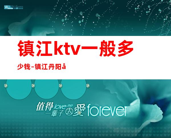 镇江ktv一般多少钱 – 镇江丹阳商务KTV