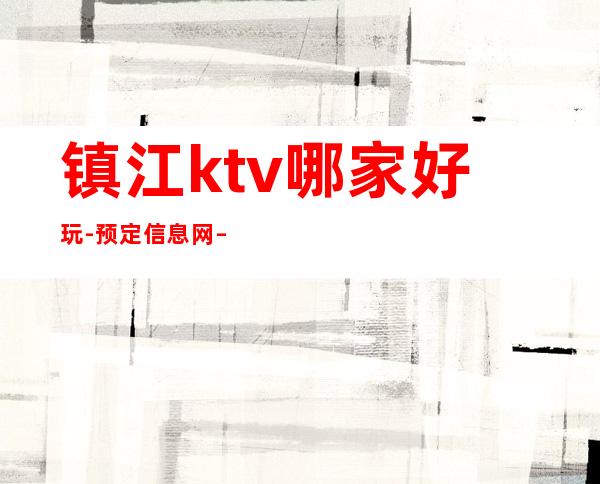 镇江ktv哪家好玩-预定信息网 – 镇江丹阳商务KTV