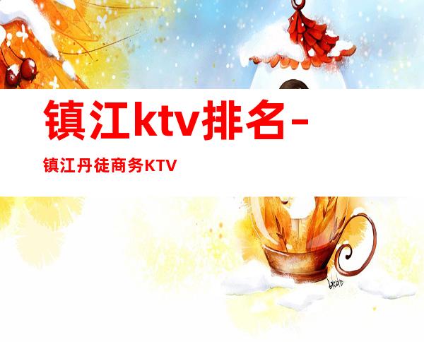 镇江ktv排名 – 镇江丹徒商务KTV