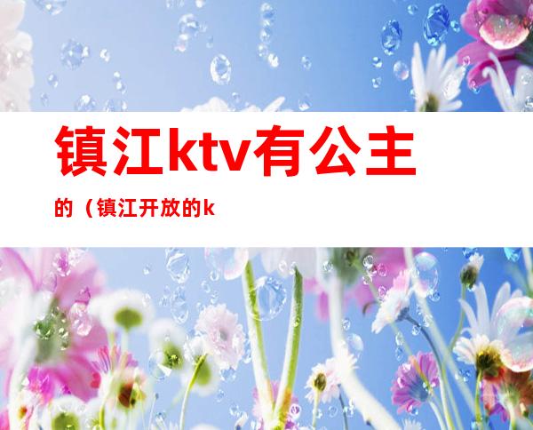 镇江ktv有公主的（镇江开放的ktv）