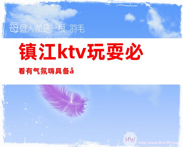 镇江ktv玩耍必看有气氛嗨具备典雅贵气 – 镇江丹阳商务KTV