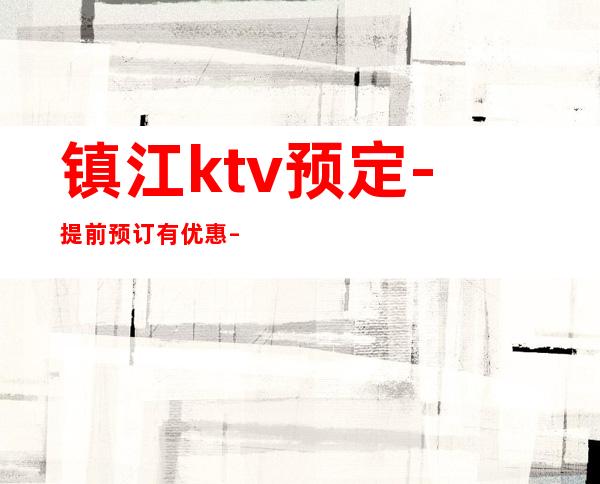 镇江ktv预定-提前预订有优惠 – 镇江丹徒商务KTV