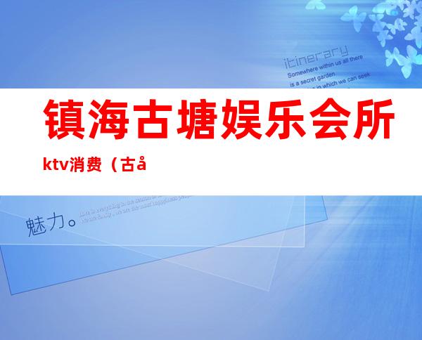 镇海古塘娱乐会所ktv消费（古塘娱乐会所电话）