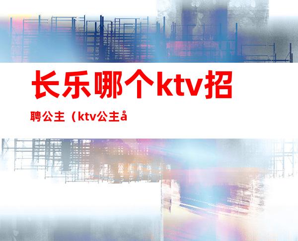 长乐哪个ktv招聘公主（ktv公主去哪里招人）