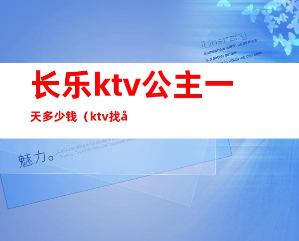 长乐ktv公主一天多少钱（ktv找公主消费大概多少）