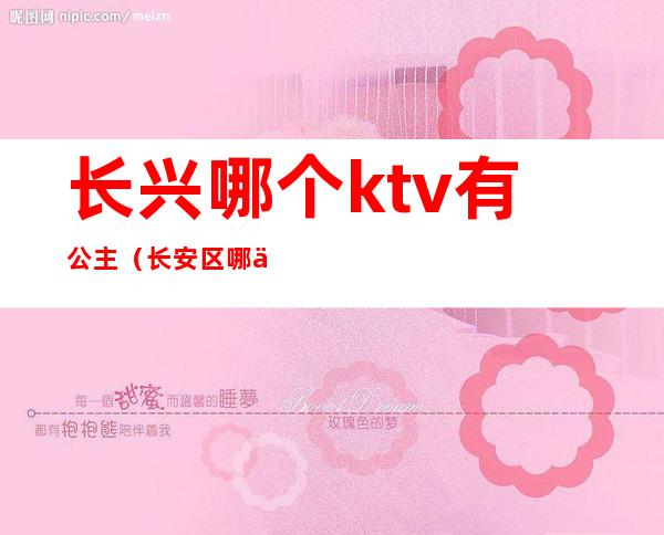 长兴哪个ktv有公主（长安区哪个ktv有公主）