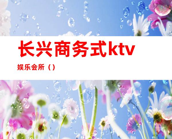 长兴商务式ktv娱乐会所（）