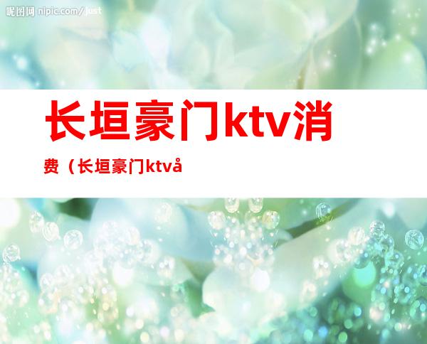 长垣豪门ktv消费（长垣豪门ktv公关）