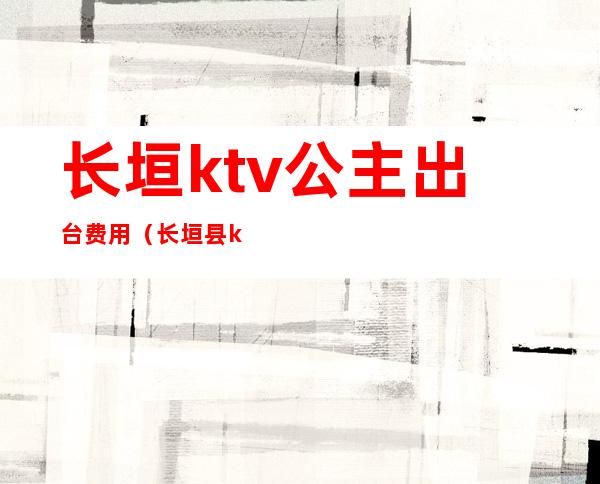 长垣ktv公主出台费用（长垣县ktv陪唱多少钱）