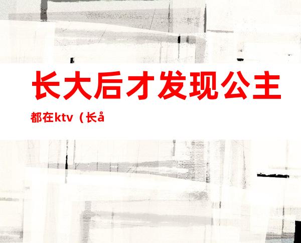 长大后才发现公主都在ktv（长大了才知道公主）