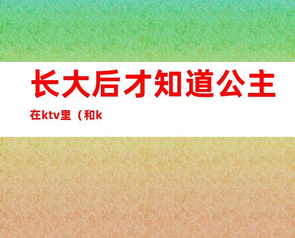 长大后才知道公主在ktv里（和ktv公主产生了感情）