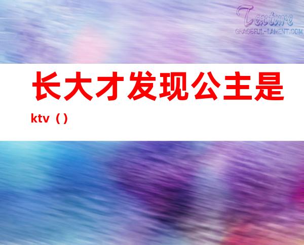 长大才发现公主是ktv（）