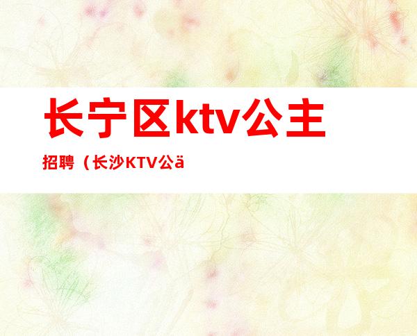 长宁区ktv公主招聘（长沙KTV公主招聘）