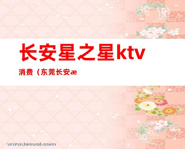 长安星之星ktv消费（东莞长安星之星ktv消费）