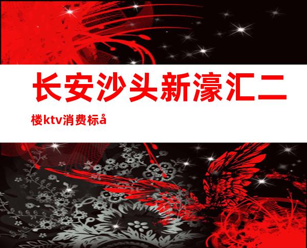 长安沙头新濠汇二楼ktv消费标准（上海新濠汇ktv 多少的场）