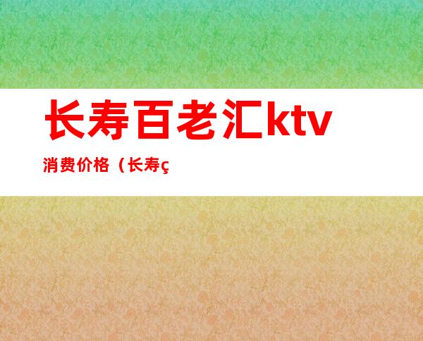 长寿百老汇ktv消费价格（长寿百老汇ktv消费价格）