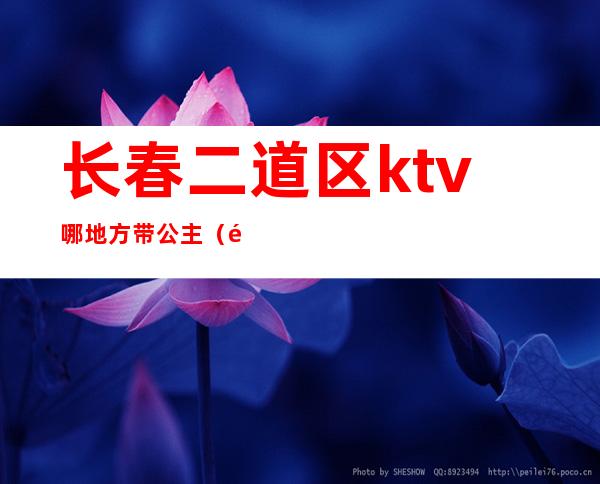 长春二道区ktv哪地方带公主（长春有公主的KTV）