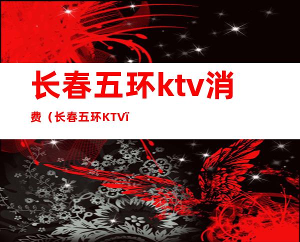 长春五环ktv消费（长春五环KTV）