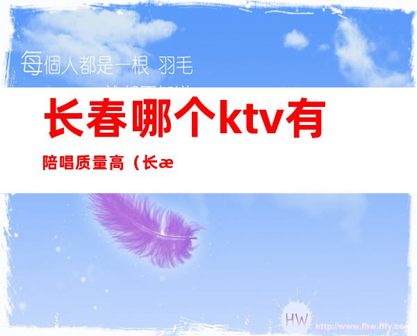 长春哪个ktv有陪唱质量高（长春哪里陪唱最便宜）